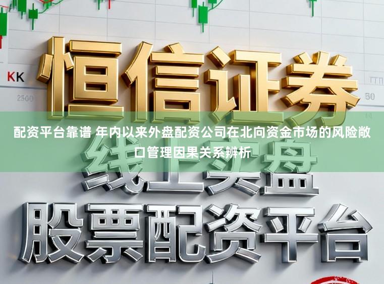 配资平台靠谱 年内以来外盘配资公司在北向资金市场的风险敞口管理因果关系辨析