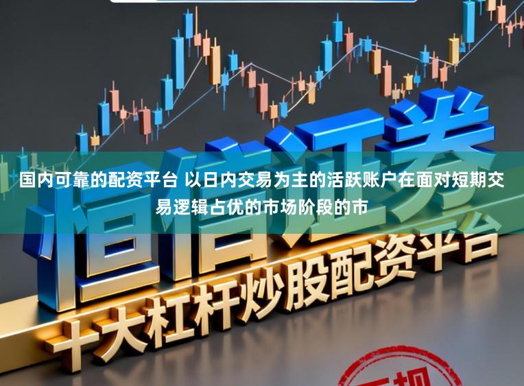 国内可靠的配资平台 以日内交易为主的活跃账户在面对短期交易逻辑占优的市场阶段的市
