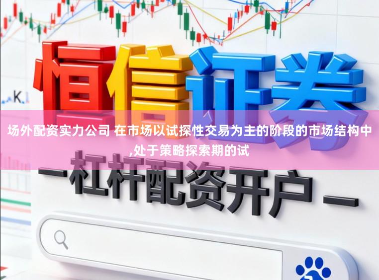 场外配资实力公司 在市场以试探性交易为主的阶段的市场结构中,处于策略探索期的试