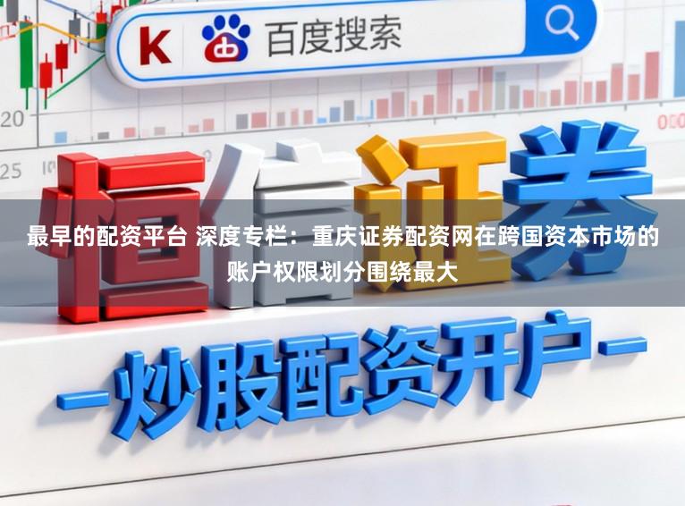 最早的配资平台 深度专栏：重庆证券配资网在跨国资本市场的账户权限划分围绕最大