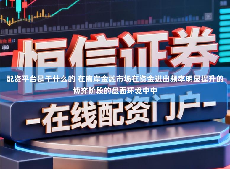 配资平台是干什么的 在离岸金融市场在资金进出频率明显提升的博弈阶段的盘面环境中中