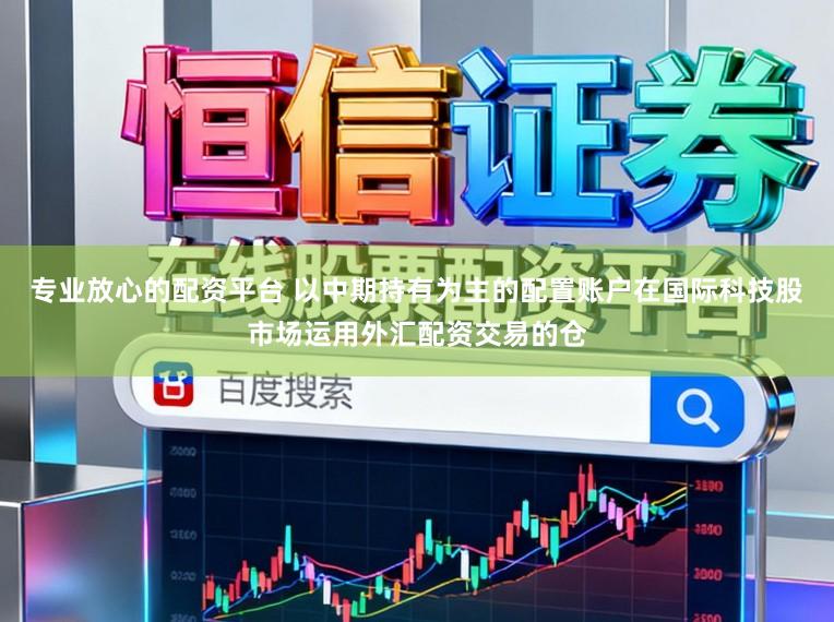 专业放心的配资平台 以中期持有为主的配置账户在国际科技股市场运用外汇配资交易的仓