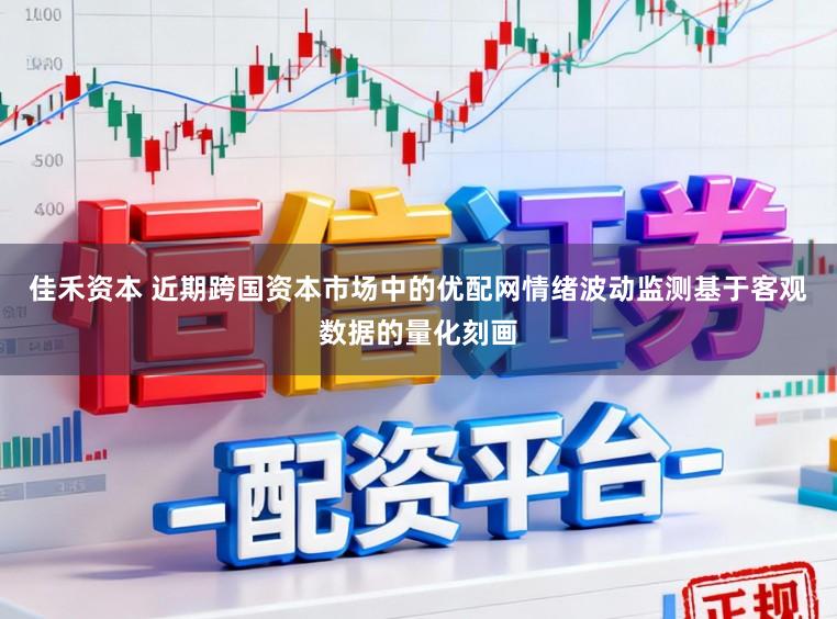 佳禾资本 近期跨国资本市场中的优配网情绪波动监测基于客观数据的量化刻画