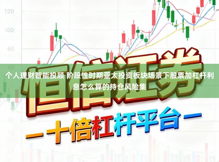个人理财智能投顾 阶段性时期亚太投资板块场景下股票加杠杆利息怎么算的持仓风险集