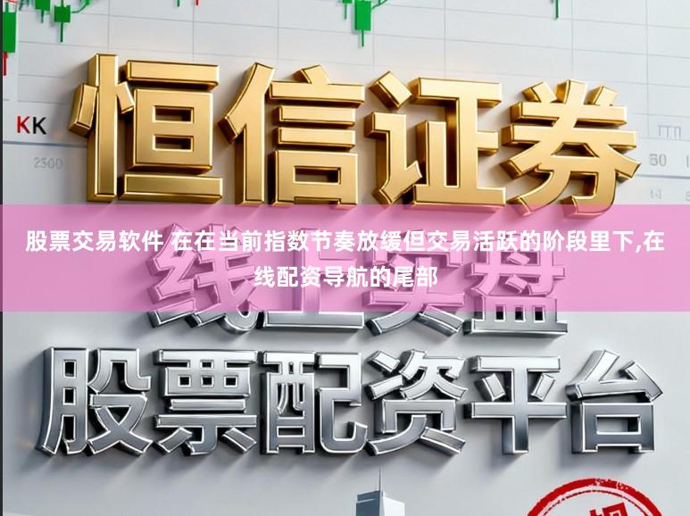 股票交易软件 在在当前指数节奏放缓但交易活跃的阶段里下,在线配资导航的尾部
