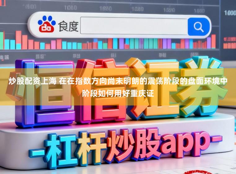 炒股配资上海 在在指数方向尚未明朗的震荡阶段的盘面环境中阶段如何用好重庆证