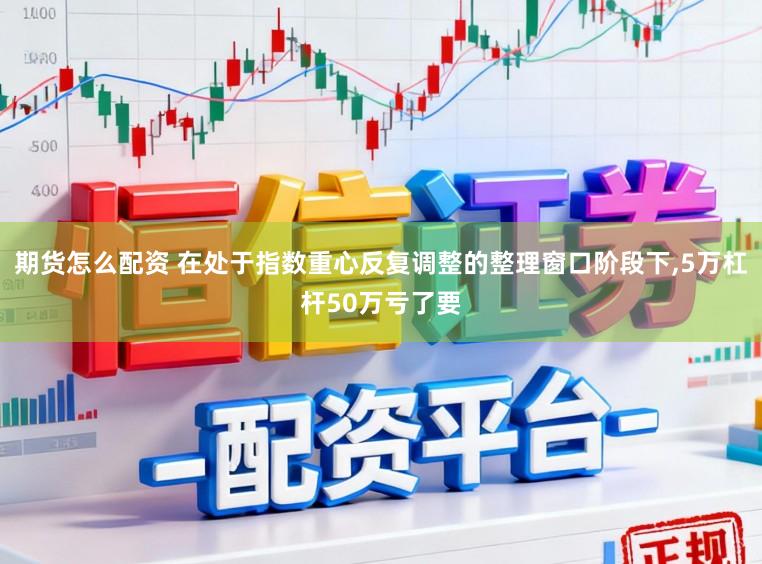期货怎么配资 在处于指数重心反复调整的整理窗口阶段下,5万杠杆50万亏了要