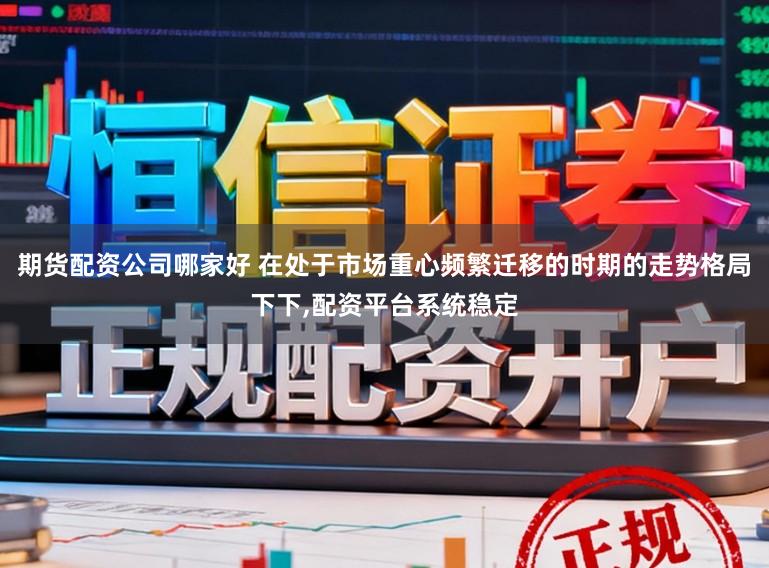 期货配资公司哪家好 在处于市场重心频繁迁移的时期的走势格局下下,配资平台系统稳定