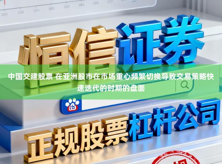 中国交建股票 在亚洲股市在市场重心频繁切换导致交易策略快速迭代的时期的盘面