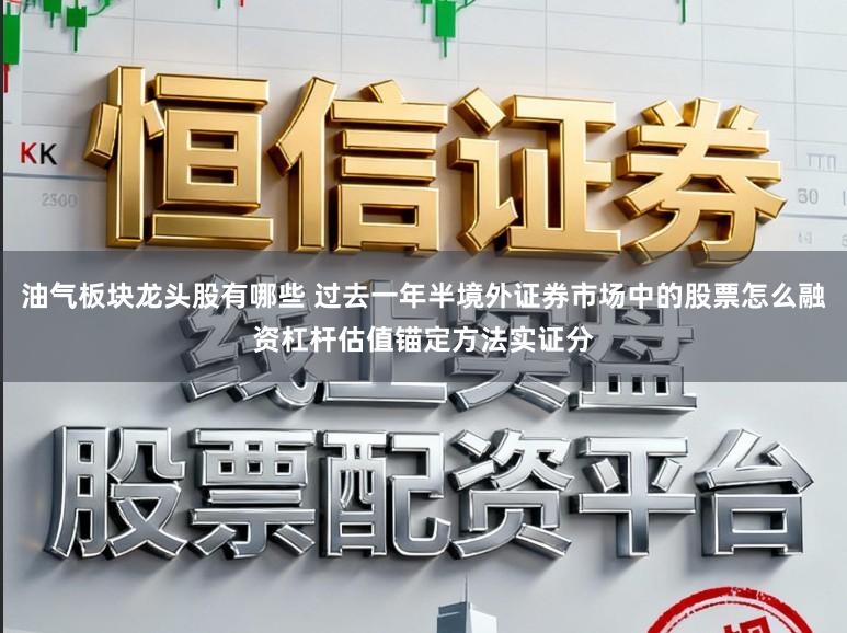 油气板块龙头股有哪些 过去一年半境外证券市场中的股票怎么融资杠杆估值锚定方法实证分