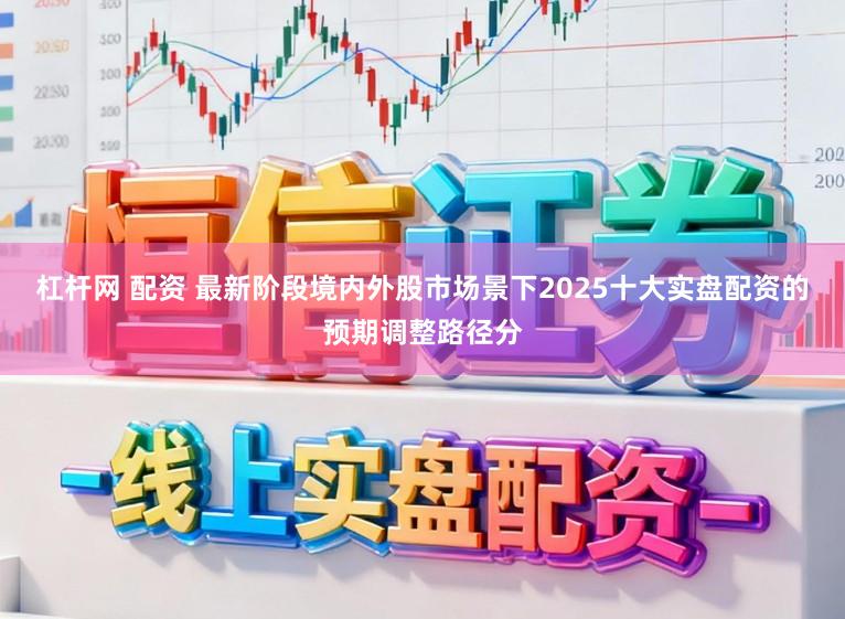 杠杆网 配资 最新阶段境内外股市场景下2025十大实盘配资的预期调整路径分