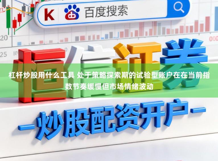 杠杆炒股用什么工具 处于策略探索期的试验型账户在在当前指数节奏缓慢但市场情绪波动