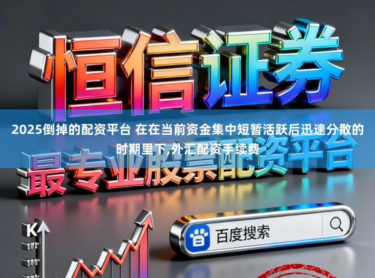 2025倒掉的配资平台 在在当前资金集中短暂活跃后迅速分散的时期里下,外汇配资手续费
