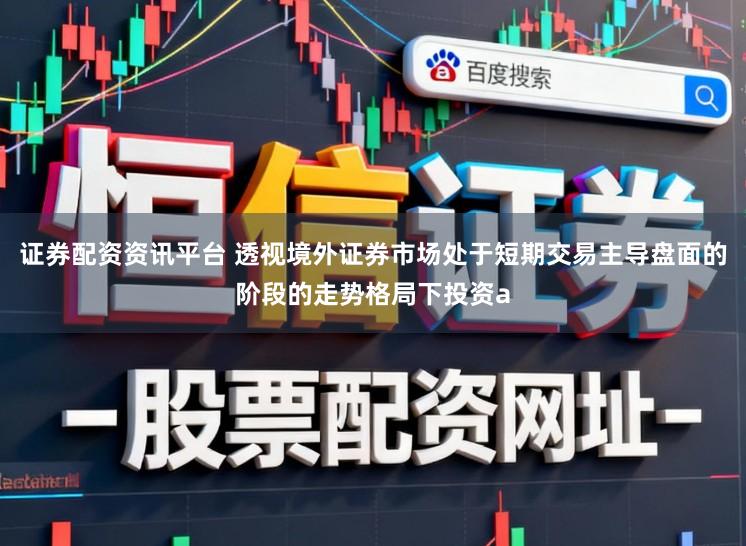 证券配资资讯平台 透视境外证券市场处于短期交易主导盘面的阶段的走势格局下投资a