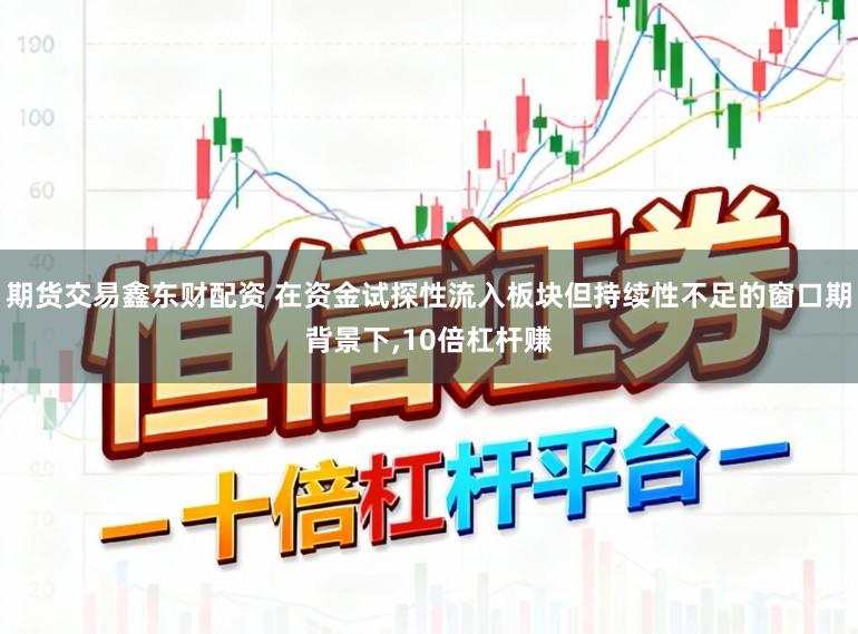 期货交易鑫东财配资 在资金试探性流入板块但持续性不足的窗口期背景下,10倍杠杆赚