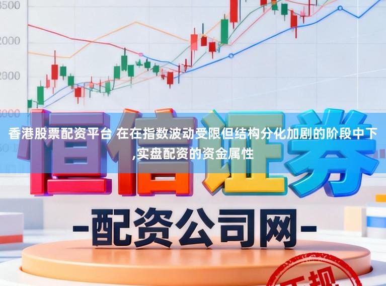 香港股票配资平台 在在指数波动受限但结构分化加剧的阶段中下,实盘配资的资金属性