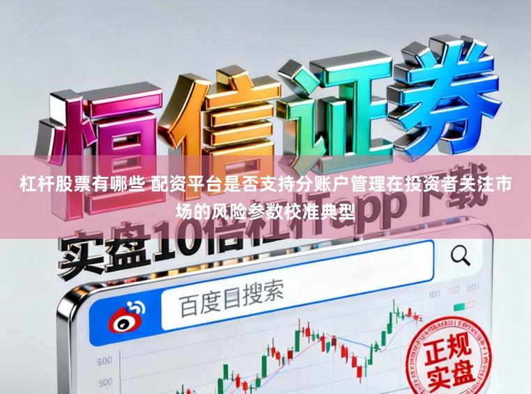 杠杆股票有哪些 配资平台是否支持分账户管理在投资者关注市场的风险参数校准典型