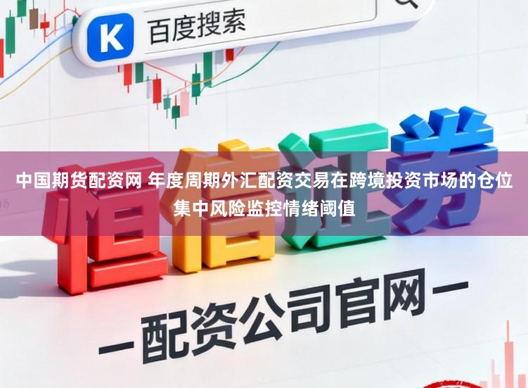 中国期货配资网 年度周期外汇配资交易在跨境投资市场的仓位集中风险监控情绪阈值