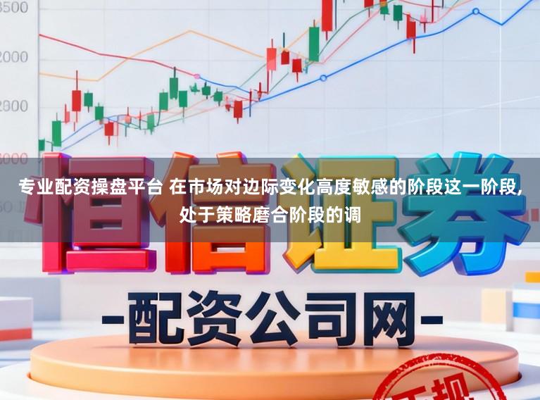专业配资操盘平台 在市场对边际变化高度敏感的阶段这一阶段,处于策略磨合阶段的调