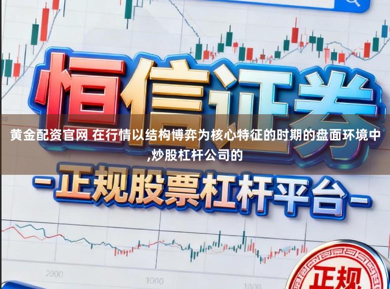 黄金配资官网 在行情以结构博弈为核心特征的时期的盘面环境中,炒股杠杆公司的