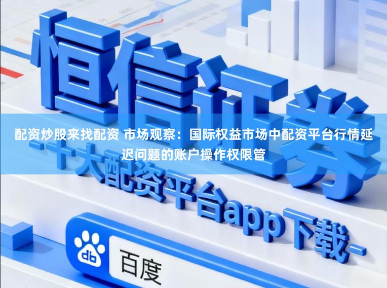配资炒股来找配资 市场观察：国际权益市场中配资平台行情延迟问题的账户操作权限管