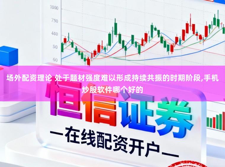 场外配资理论 处于题材强度难以形成持续共振的时期阶段,手机炒股软件哪个好的