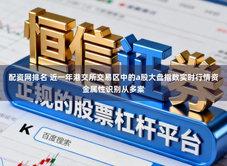 配资网排名 近一年港交所交易区中的a股大盘指数实时行情资金属性识别从多案
