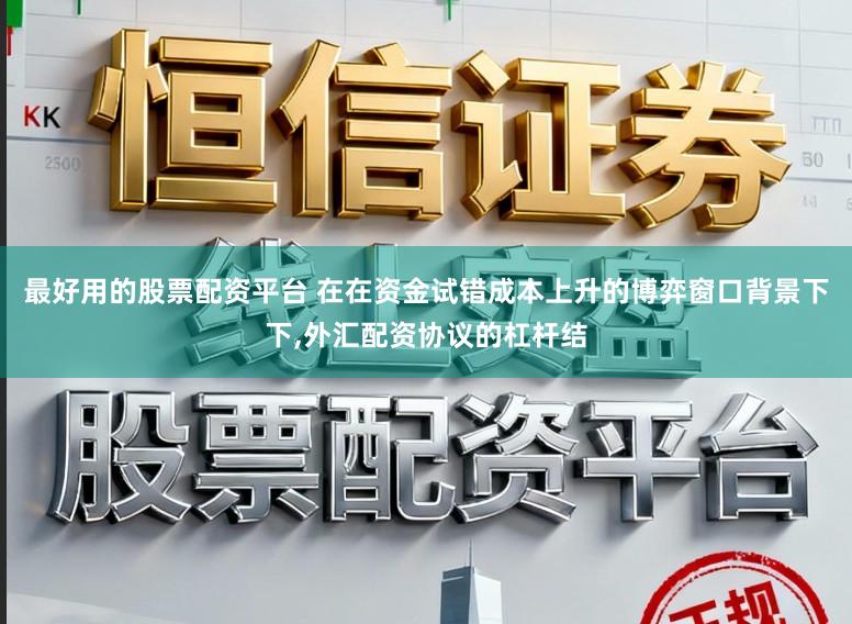 最好用的股票配资平台 在在资金试错成本上升的博弈窗口背景下下,外汇配资协议的杠杆结