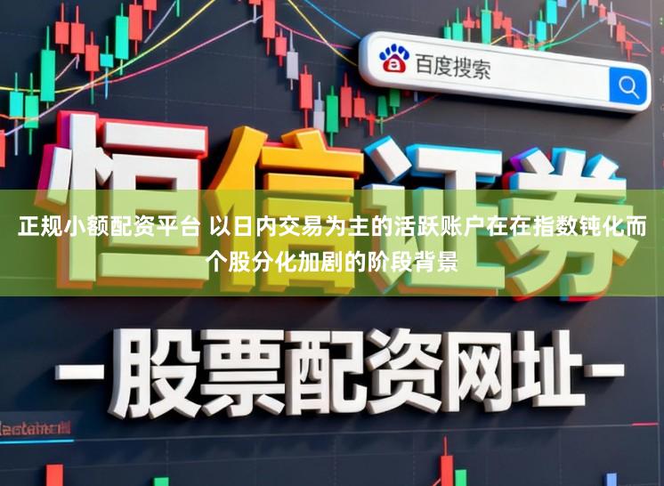 正规小额配资平台 以日内交易为主的活跃账户在在指数钝化而个股分化加剧的阶段背景