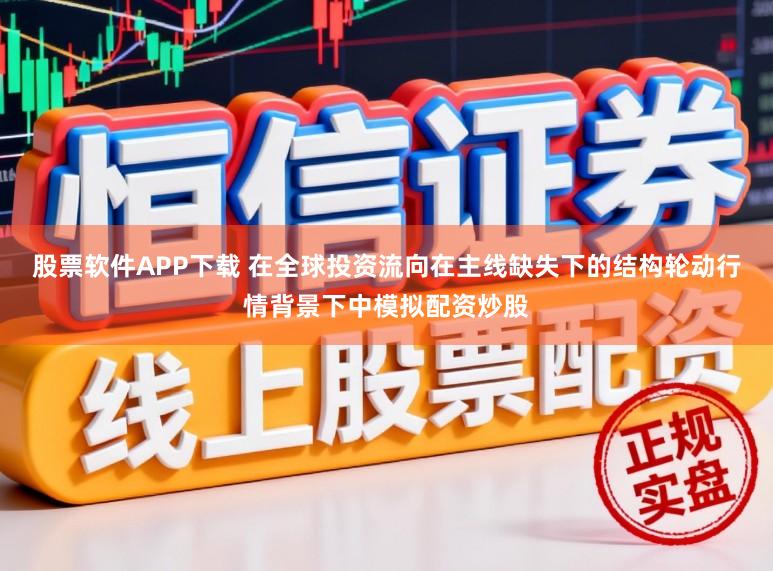 股票软件APP下载 在全球投资流向在主线缺失下的结构轮动行情背景下中模拟配资炒股