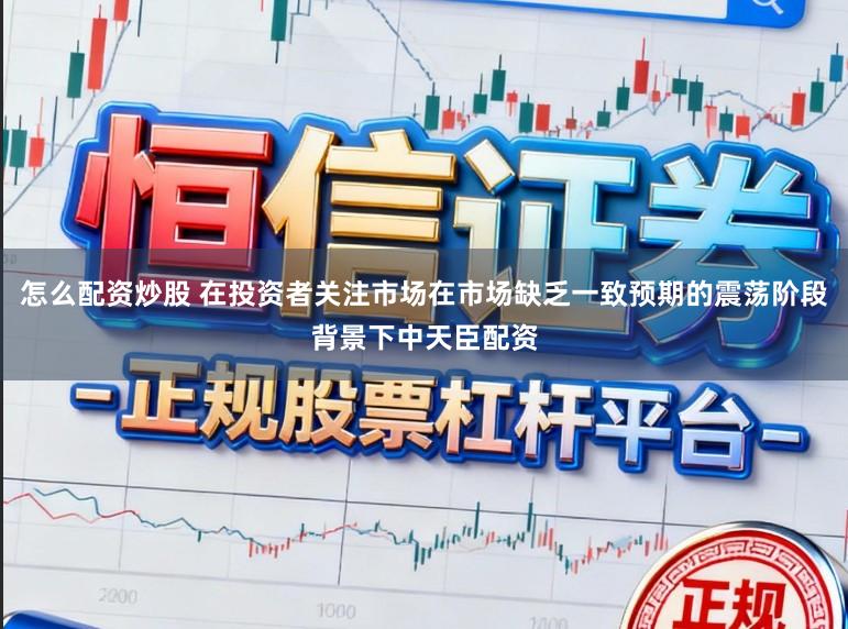 怎么配资炒股 在投资者关注市场在市场缺乏一致预期的震荡阶段背景下中天臣配资