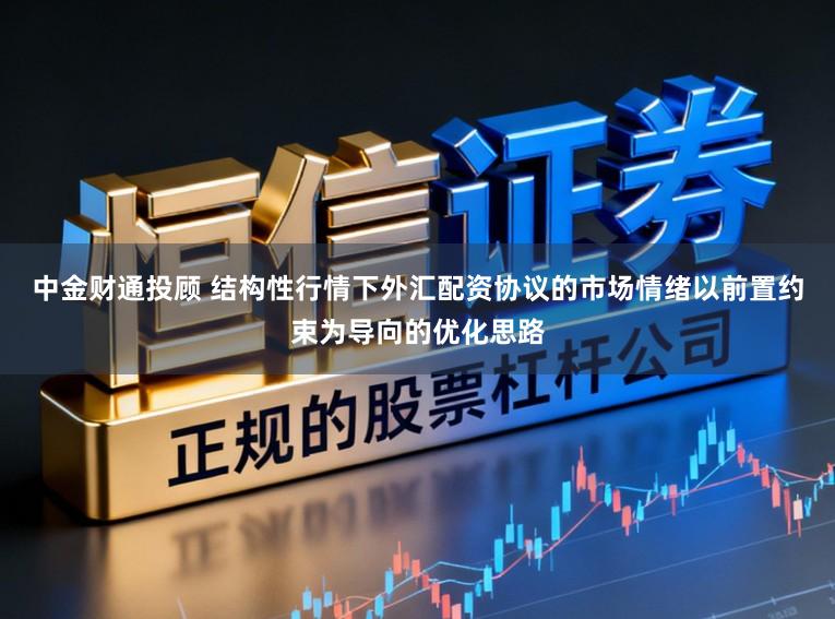 中金财通投顾 结构性行情下外汇配资协议的市场情绪以前置约束为导向的优化思路
