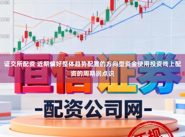 证交所配资 近期偏好整体趋势配置的方向型资金使用投资线上配资的周期拐点识