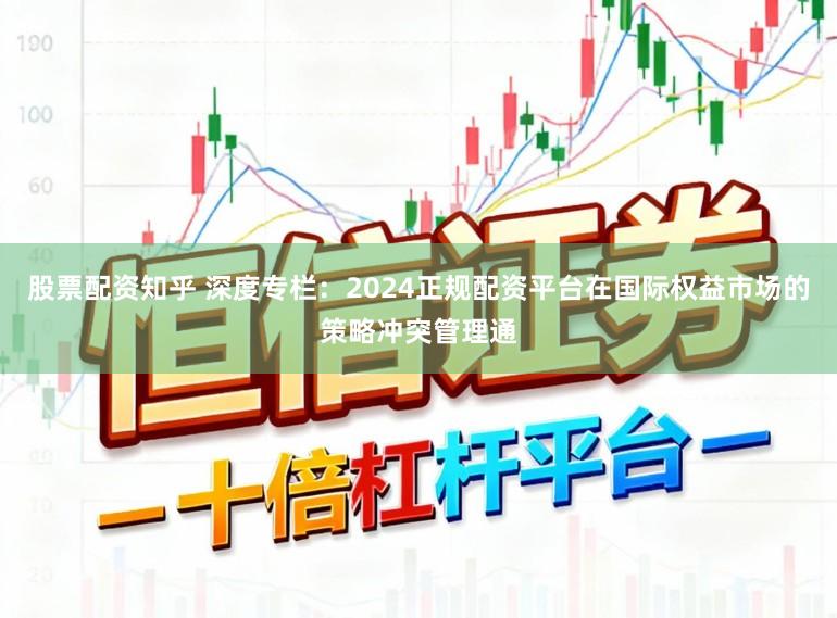 股票配资知乎 深度专栏：2024正规配资平台在国际权益市场的策略冲突管理通