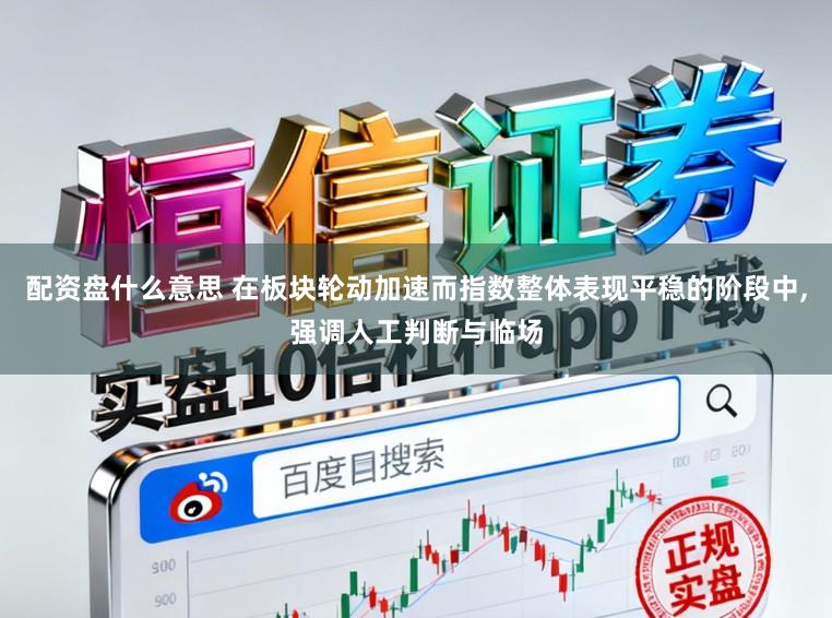 配资盘什么意思 在板块轮动加速而指数整体表现平稳的阶段中,强调人工判断与临场