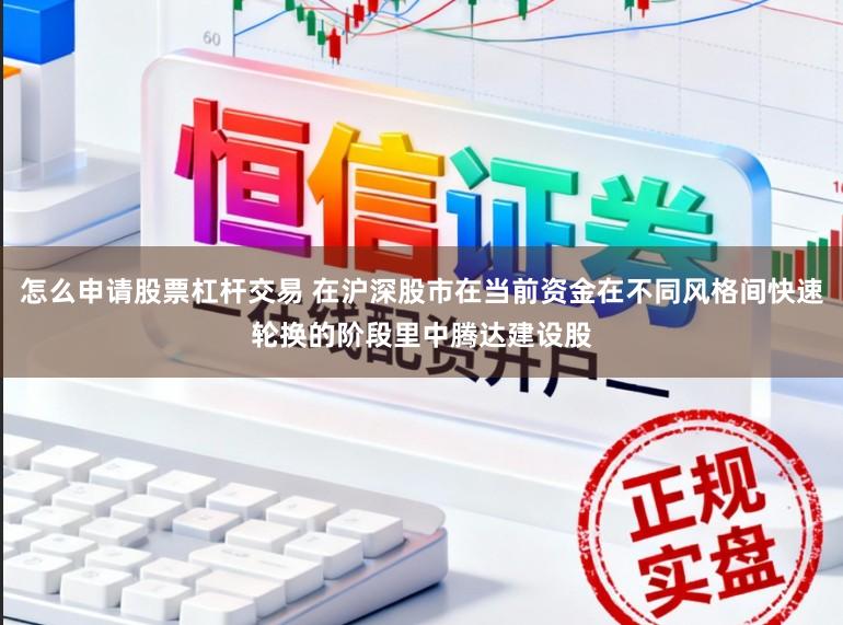 怎么申请股票杠杆交易 在沪深股市在当前资金在不同风格间快速轮换的阶段里中腾达建设股
