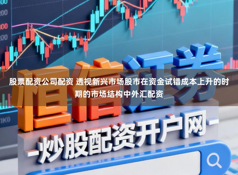 股票配资公司配资 透视新兴市场股市在资金试错成本上升的时期的市场结构中外汇配资