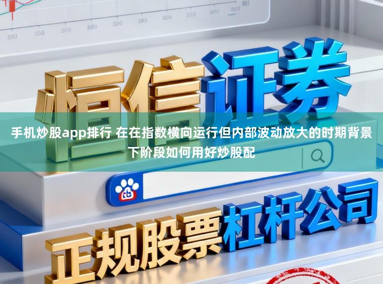 手机炒股app排行 在在指数横向运行但内部波动放大的时期背景下阶段如何用好炒股配