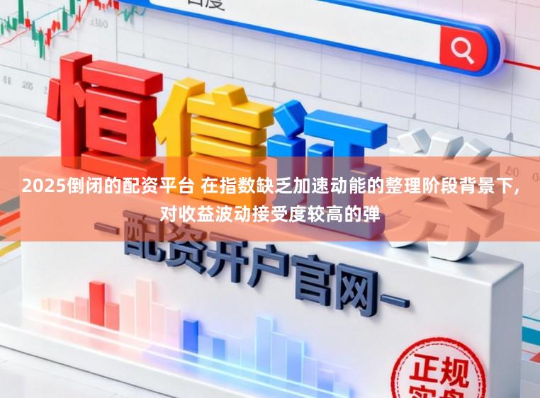 2025倒闭的配资平台 在指数缺乏加速动能的整理阶段背景下,对收益波动接受度较高的弹