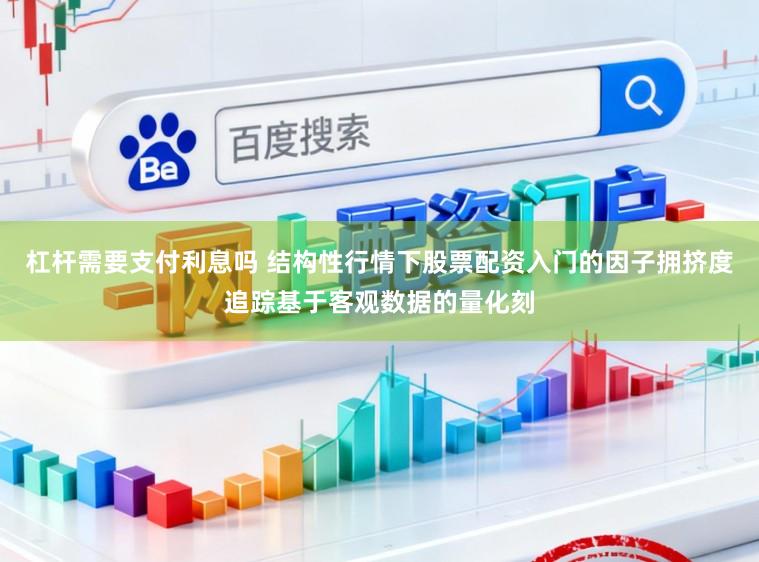 杠杆需要支付利息吗 结构性行情下股票配资入门的因子拥挤度追踪基于客观数据的量化刻