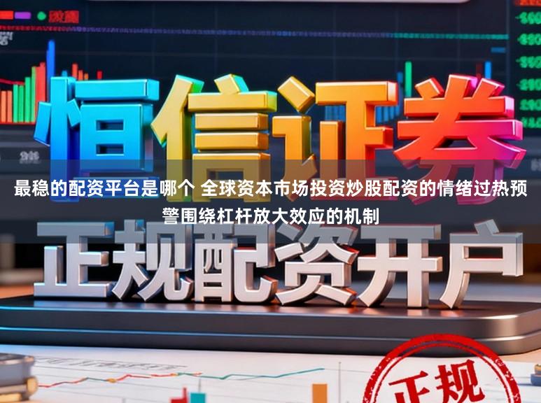 最稳的配资平台是哪个 全球资本市场投资炒股配资的情绪过热预警围绕杠杆放大效应的机制