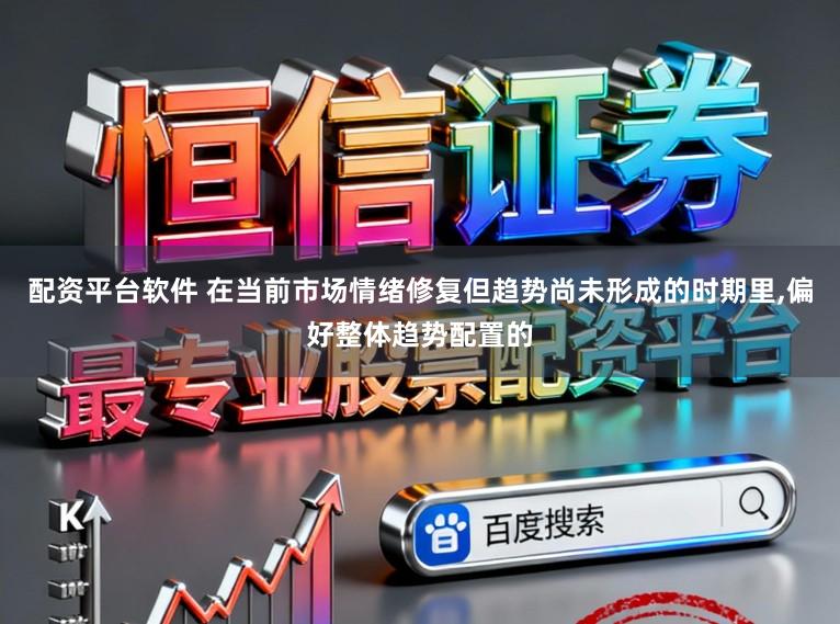 配资平台软件 在当前市场情绪修复但趋势尚未形成的时期里,偏好整体趋势配置的
