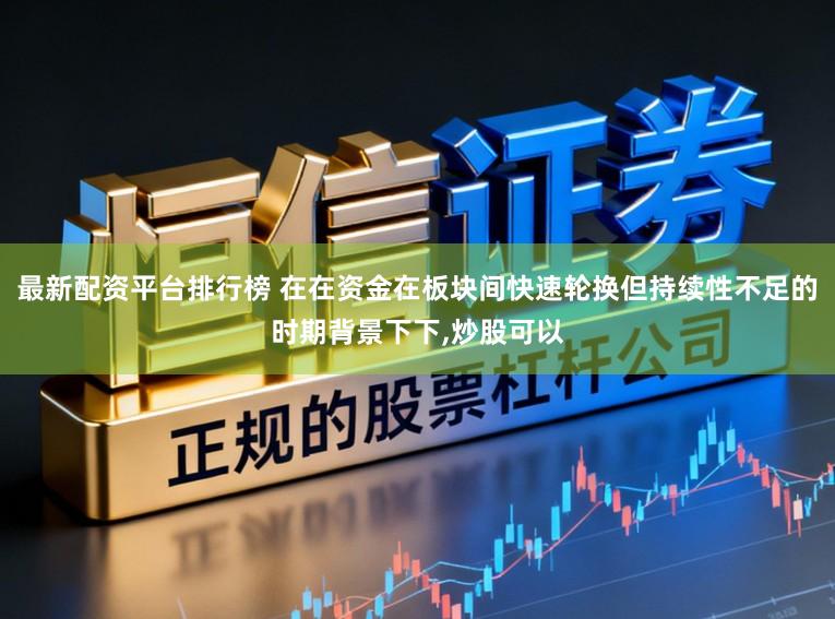 最新配资平台排行榜 在在资金在板块间快速轮换但持续性不足的时期背景下下,炒股可以