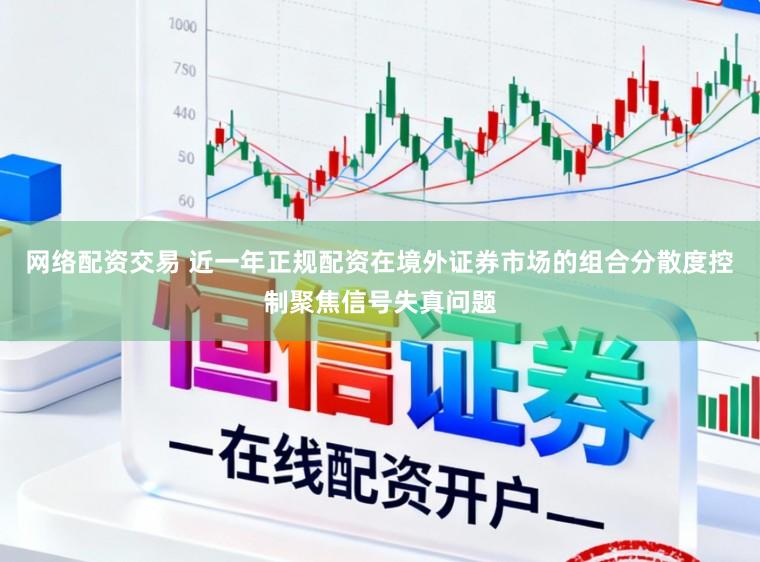 网络配资交易 近一年正规配资在境外证券市场的组合分散度控制聚焦信号失真问题