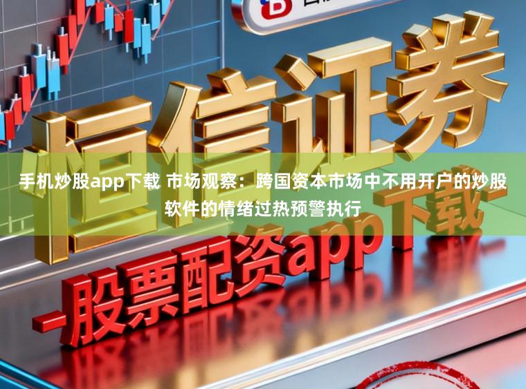 手机炒股app下载 市场观察：跨国资本市场中不用开户的炒股软件的情绪过热预警执行