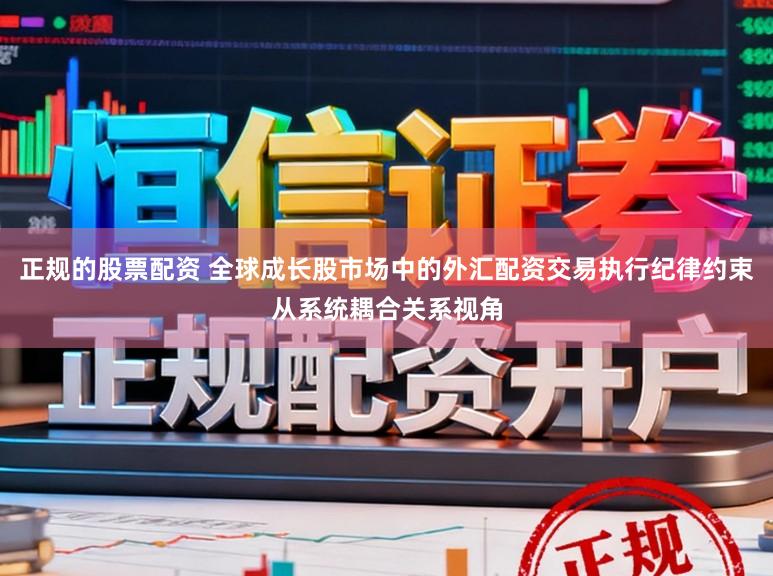 正规的股票配资 全球成长股市场中的外汇配资交易执行纪律约束从系统耦合关系视角