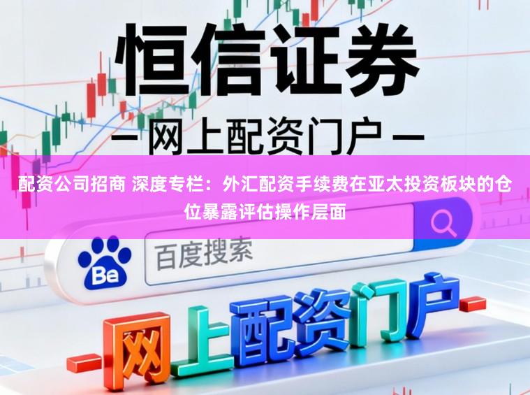 配资公司招商 深度专栏：外汇配资手续费在亚太投资板块的仓位暴露评估操作层面