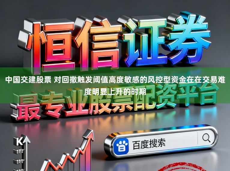 中国交建股票 对回撤触发阈值高度敏感的风控型资金在在交易难度明显上升的时期