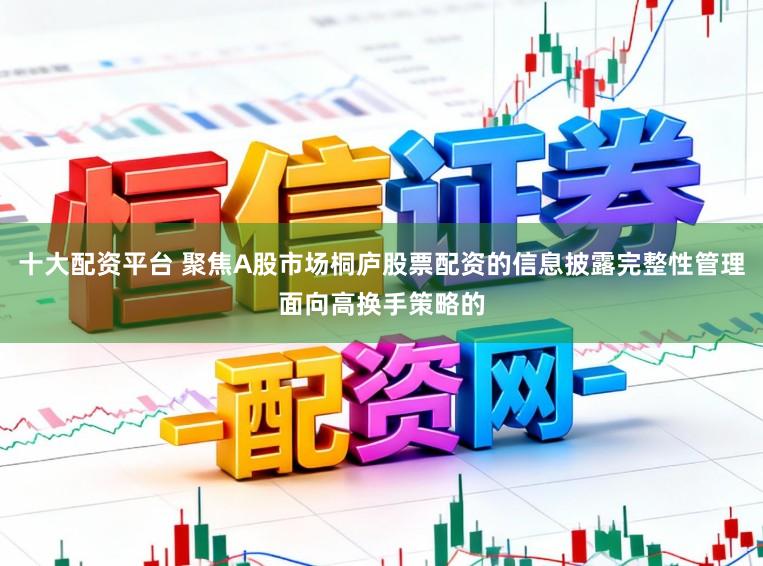 十大配资平台 聚焦A股市场桐庐股票配资的信息披露完整性管理面向高换手策略的