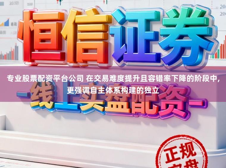 专业股票配资平台公司 在交易难度提升且容错率下降的阶段中,更强调自主体系构建的独立